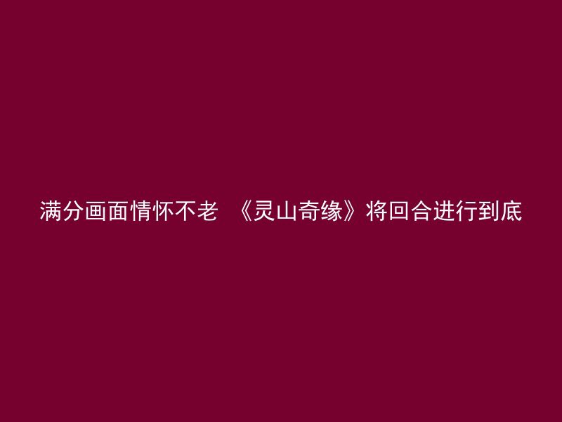 满分画面情怀不老 《灵山奇缘》将回合进行到底