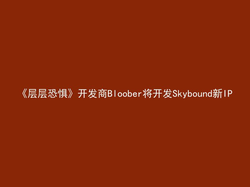 《层层恐惧》开发商Bloober将开发Skybound新IP