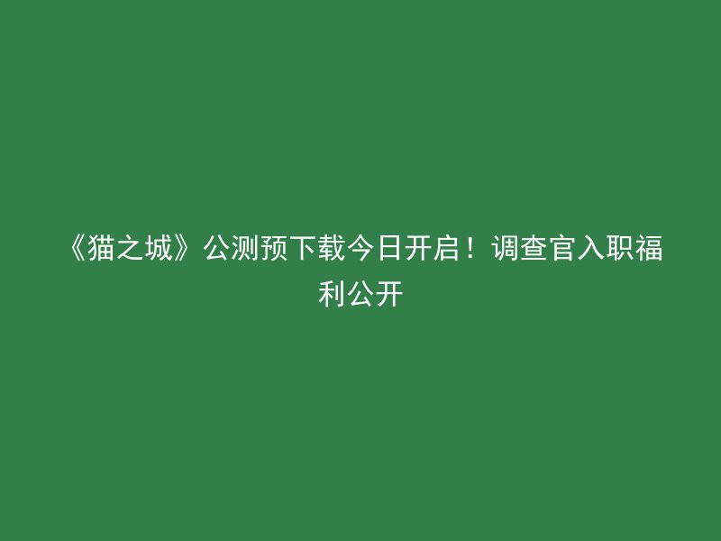 《猫之城》公测预下载今日开启！调查官入职福利公开