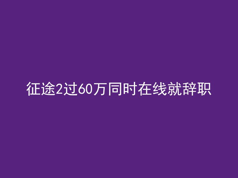 征途2过60万同时在线就辞职