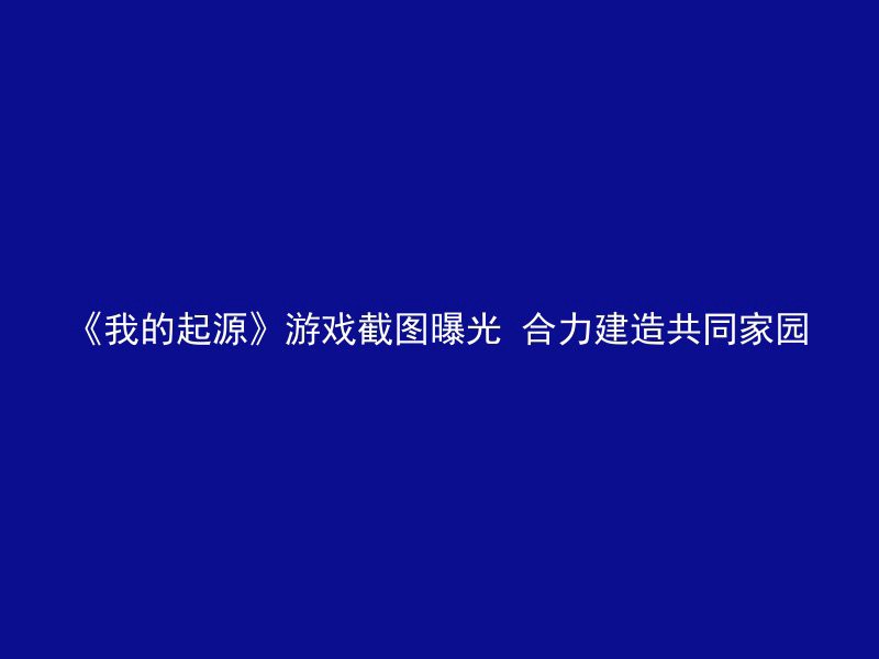 《我的起源》游戏截图曝光 合力建造共同家园