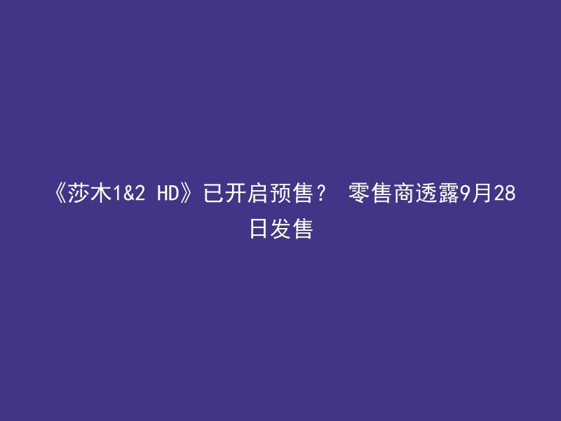 《莎木1&2 HD》已开启预售？ 零售商透露9月28日发售