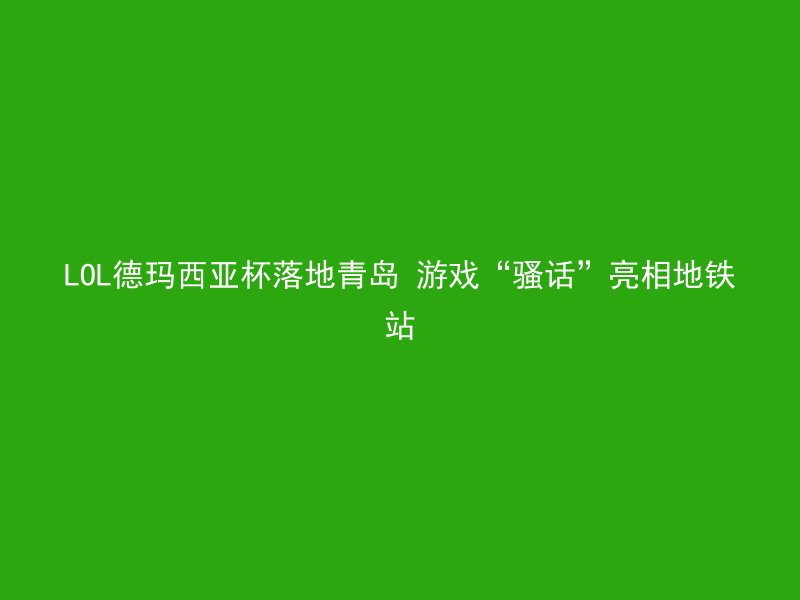 LOL德玛西亚杯落地青岛 游戏“骚话”亮相地铁站