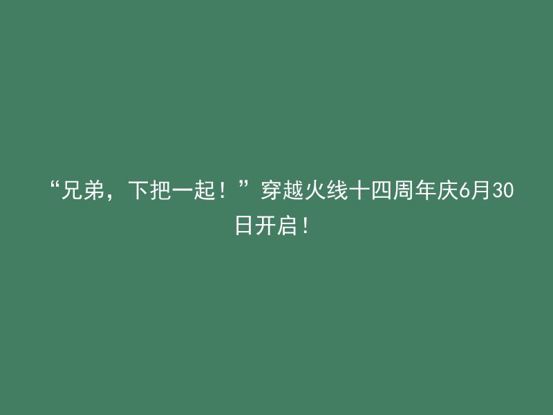 “兄弟，下把一起！”穿越火线十四周年庆6月30日开启！