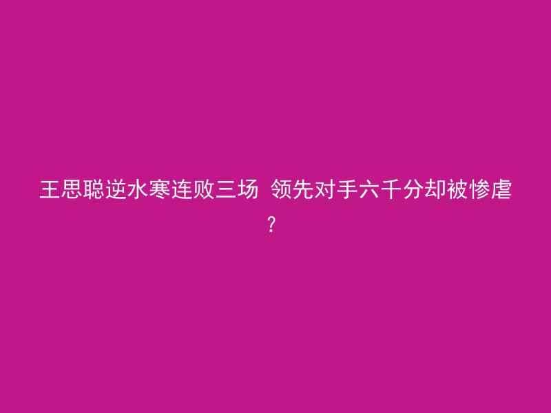 王思聪逆水寒连败三场 领先对手六千分却被惨虐？