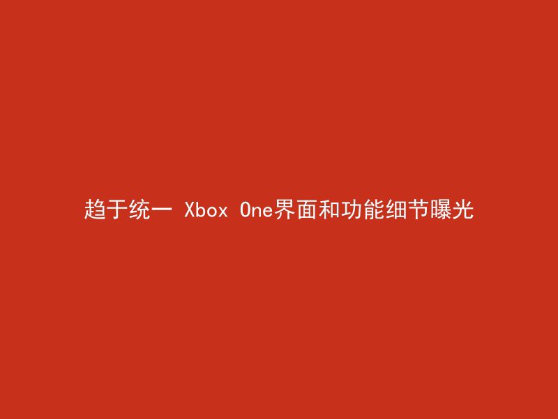 趋于统一 Xbox One界面和功能细节曝光