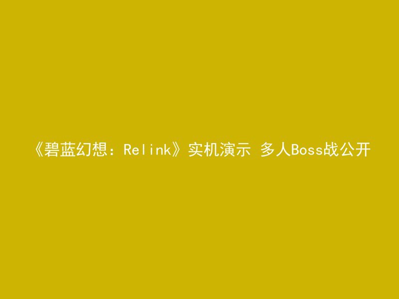 《碧蓝幻想：Relink》实机演示 多人Boss战公开