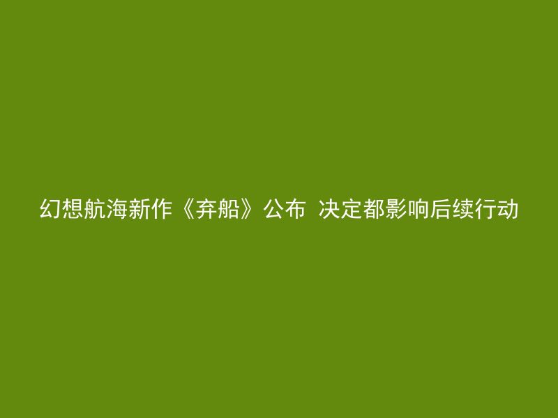 幻想航海新作《弃船》公布 决定都影响后续行动