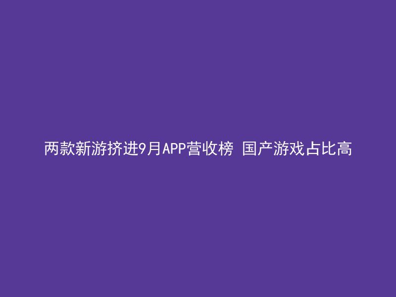 两款新游挤进9月APP营收榜 国产游戏占比高