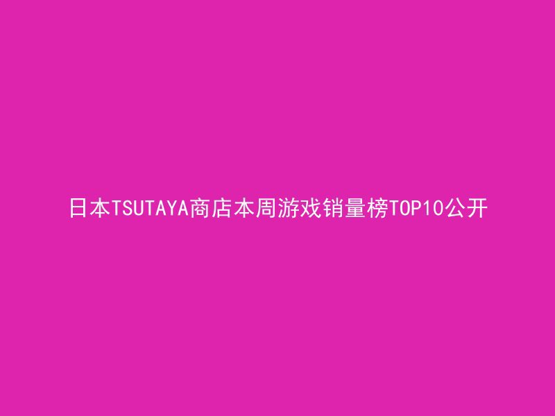 日本TSUTAYA商店本周游戏销量榜TOP10公开