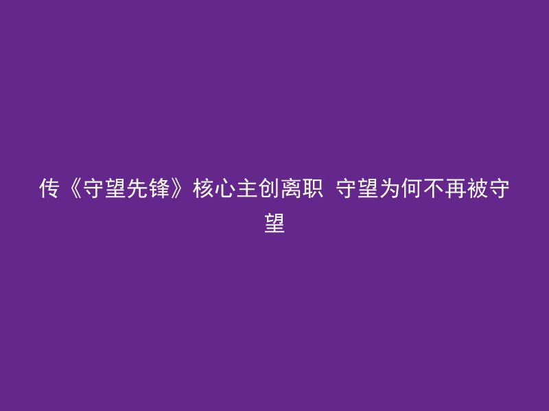 传《守望先锋》核心主创离职 守望为何不再被守望