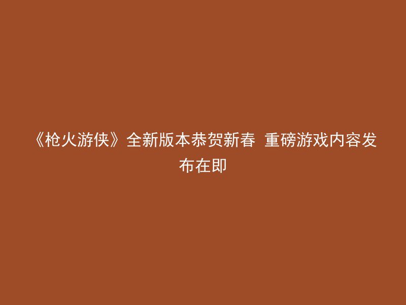 《枪火游侠》全新版本恭贺新春 重磅游戏内容发布在即