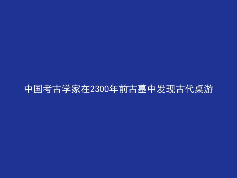 中国考古学家在2300年前古墓中发现古代桌游