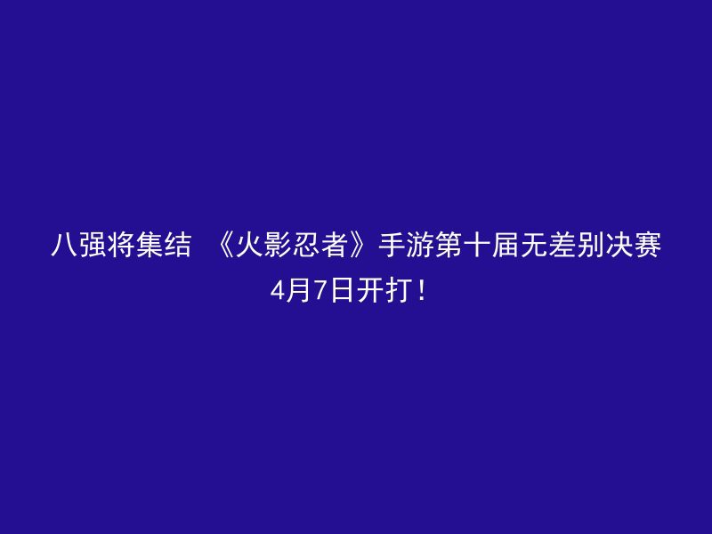 八强将集结 《火影忍者》手游第十届无差别决赛4月7日开打！