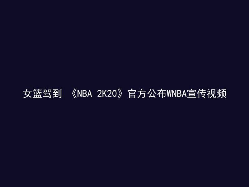 女篮驾到 《NBA 2K20》官方公布WNBA宣传视频