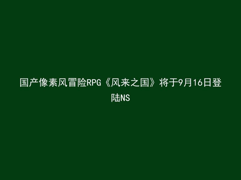 国产像素风冒险RPG《风来之国》将于9月16日登陆NS