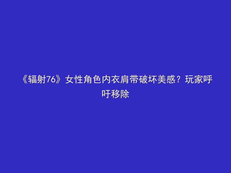 《辐射76》女性角色内衣肩带破坏美感？玩家呼吁移除