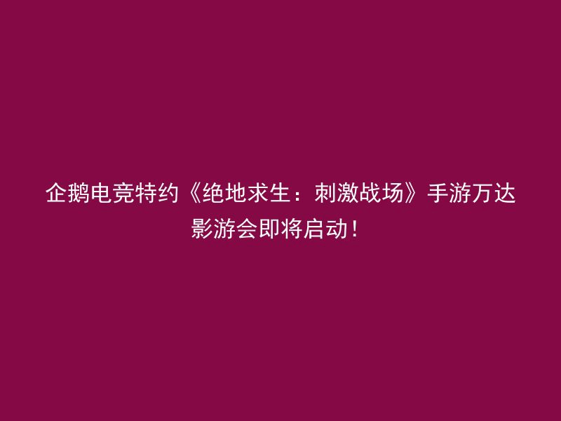 企鹅电竞特约《绝地求生：刺激战场》手游万达影游会即将启动！