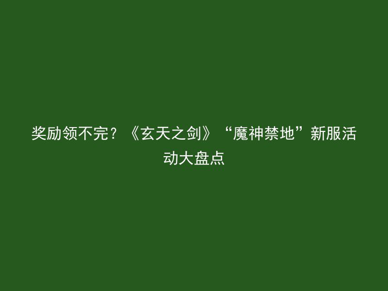 奖励领不完？《玄天之剑》“魔神禁地”新服活动大盘点