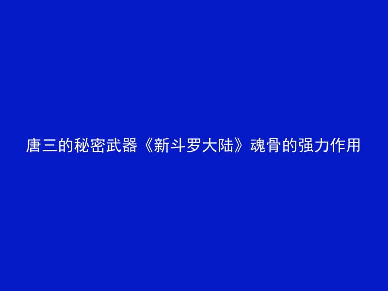 唐三的秘密武器《新斗罗大陆》魂骨的强力作用