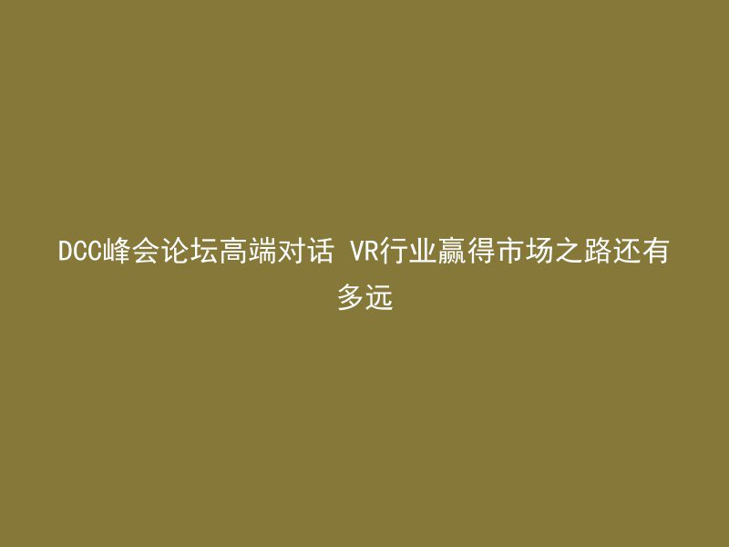 DCC峰会论坛高端对话 VR行业赢得市场之路还有多远