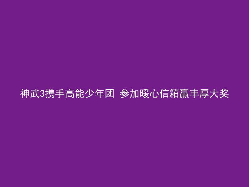 神武3携手高能少年团 参加暖心信箱赢丰厚大奖