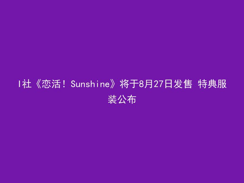 I社《恋活！Sunshine》将于8月27日发售 特典服装公布