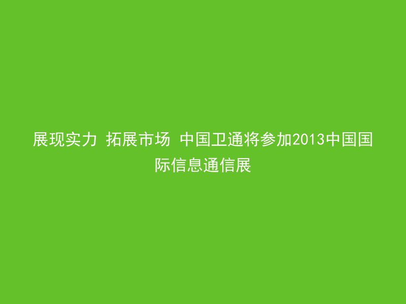 展现实力 拓展市场 中国卫通将参加2013中国国际信息通信展