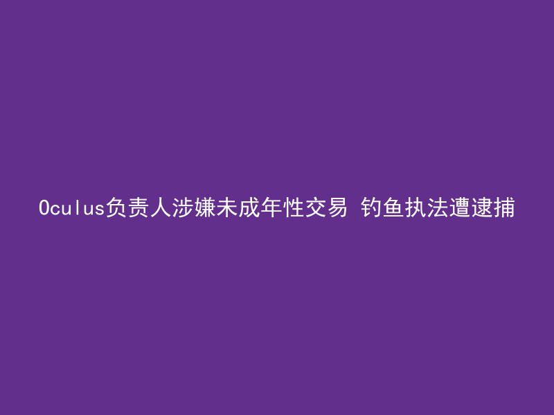 Oculus负责人涉嫌未成年性交易 钓鱼执法遭逮捕