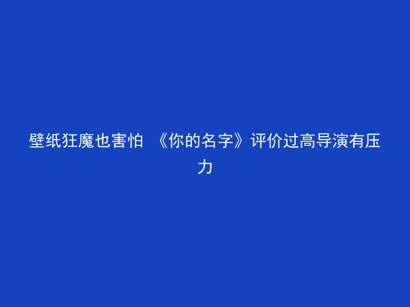 壁纸狂魔也害怕 《你的名字》评价过高导演有压力