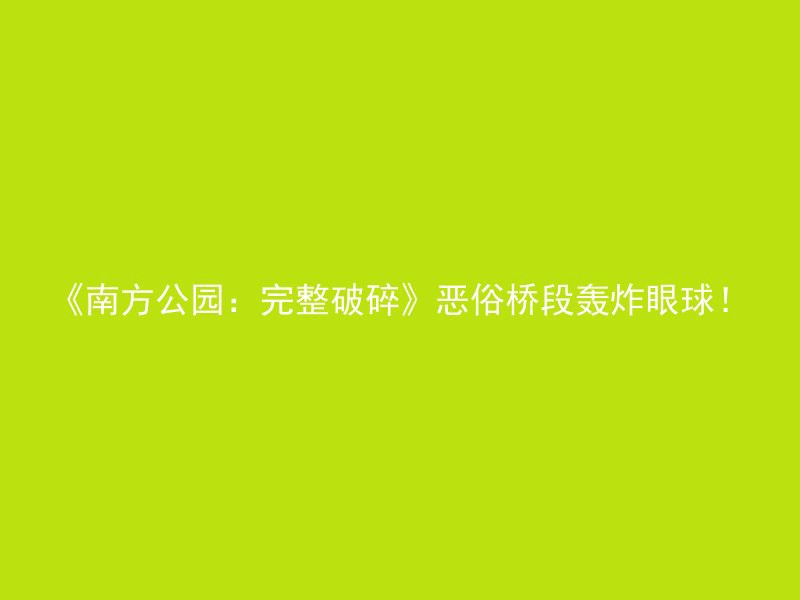 《南方公园：完整破碎》恶俗桥段轰炸眼球！