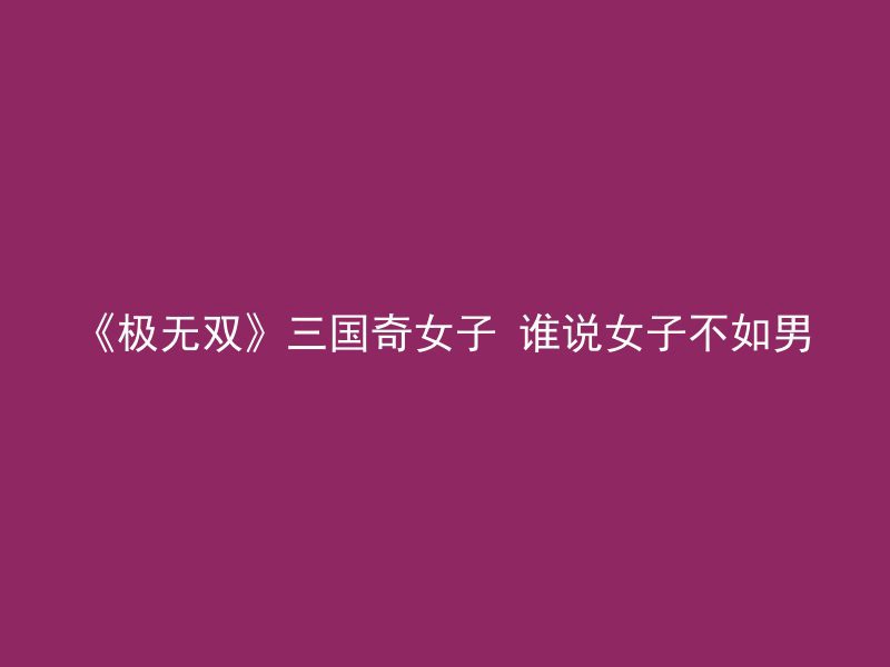 《极无双》三国奇女子 谁说女子不如男