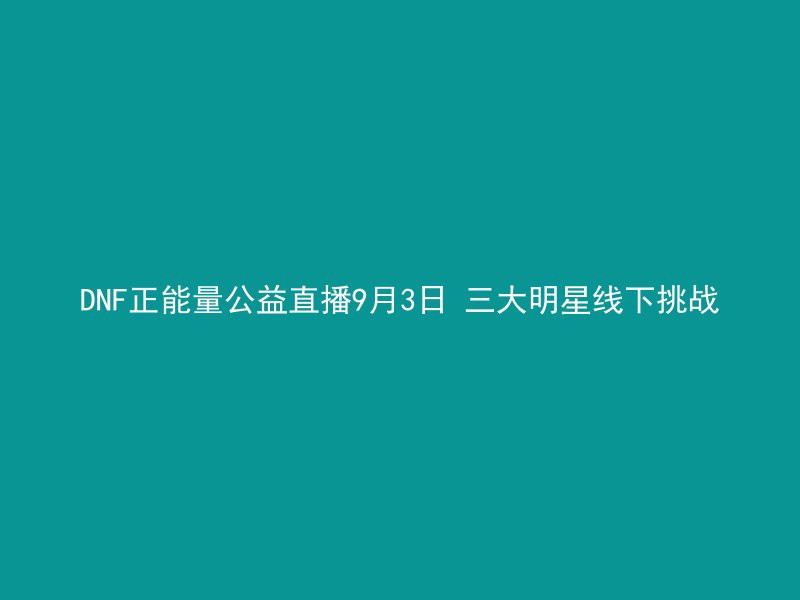 DNF正能量公益直播9月3日 三大明星线下挑战