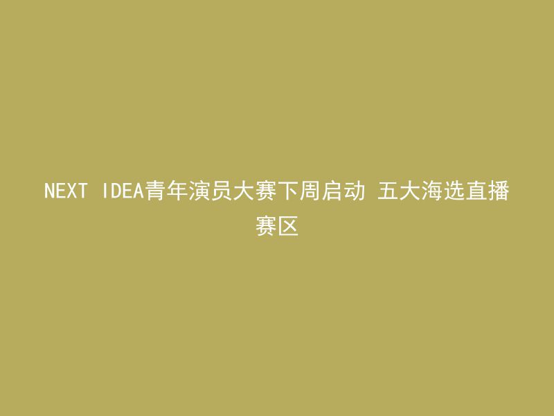 NEXT IDEA青年演员大赛下周启动 五大海选直播赛区