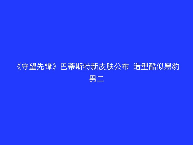 《守望先锋》巴蒂斯特新皮肤公布 造型酷似黑豹男二