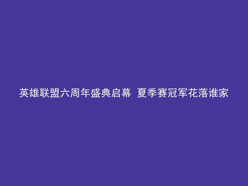 英雄联盟六周年盛典启幕 夏季赛冠军花落谁家