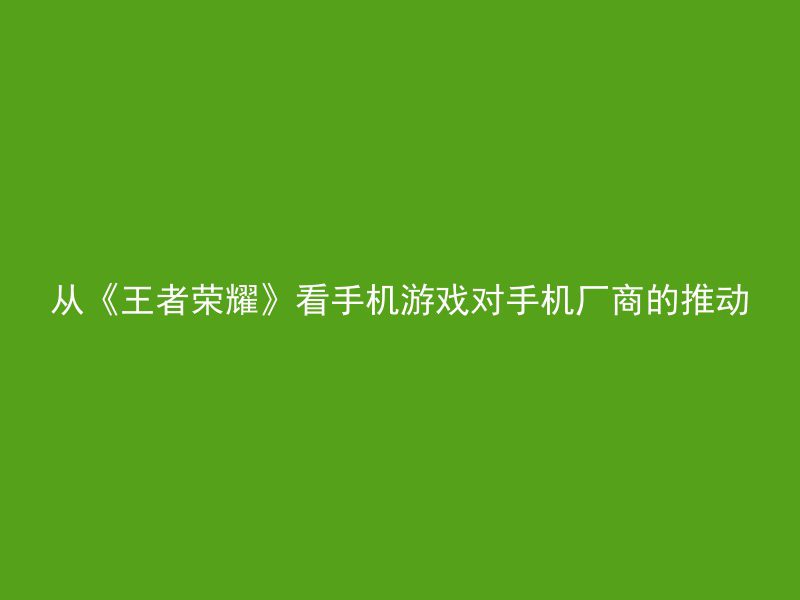 从《王者荣耀》看手机游戏对手机厂商的推动