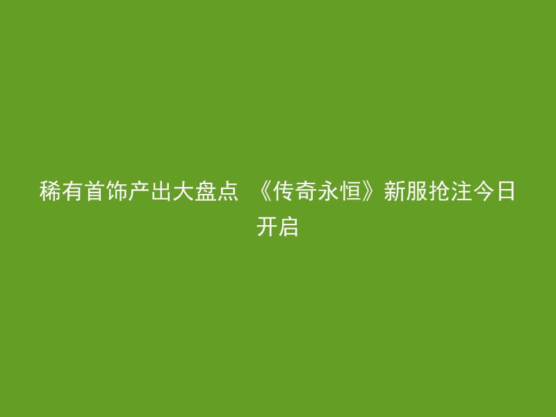 稀有首饰产出大盘点 《传奇永恒》新服抢注今日开启