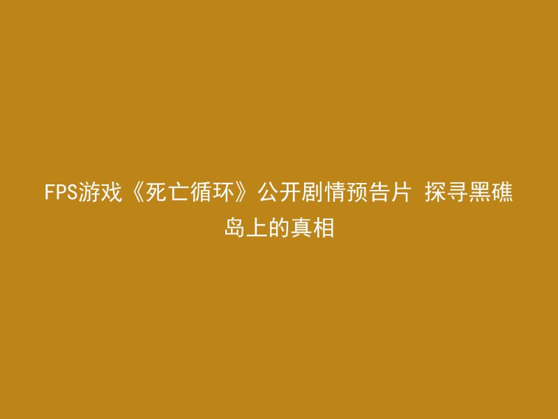 FPS游戏《死亡循环》公开剧情预告片 探寻黑礁岛上的真相