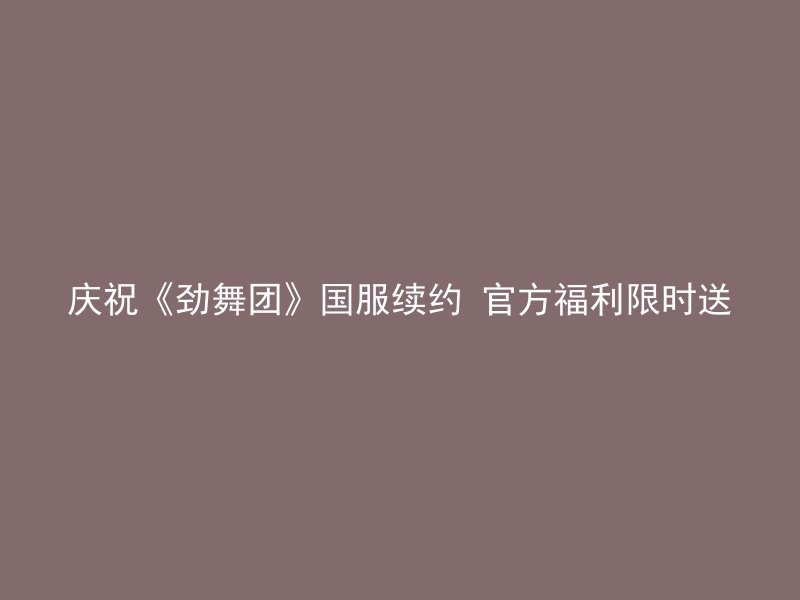 庆祝《劲舞团》国服续约 官方福利限时送