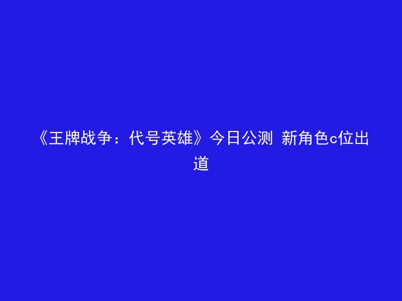 《王牌战争：代号英雄》今日公测 新角色c位出道