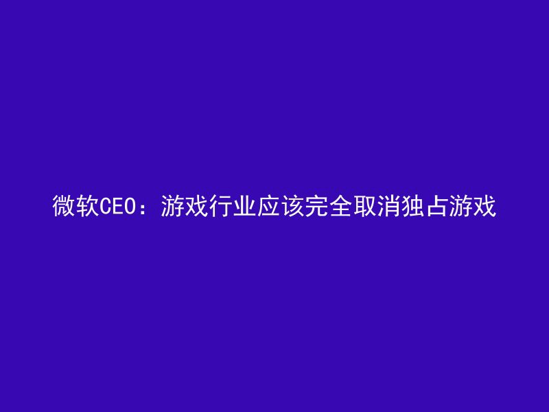 微软CEO：游戏行业应该完全取消独占游戏