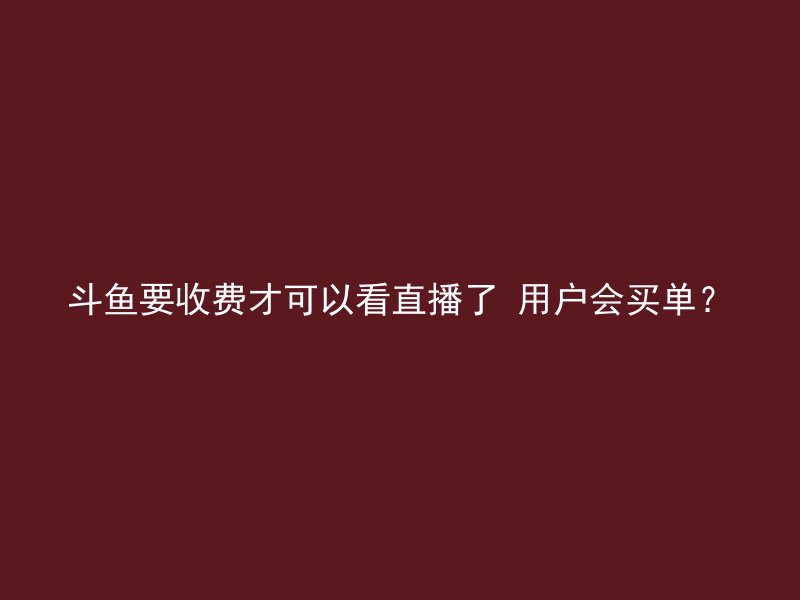 斗鱼要收费才可以看直播了 用户会买单？