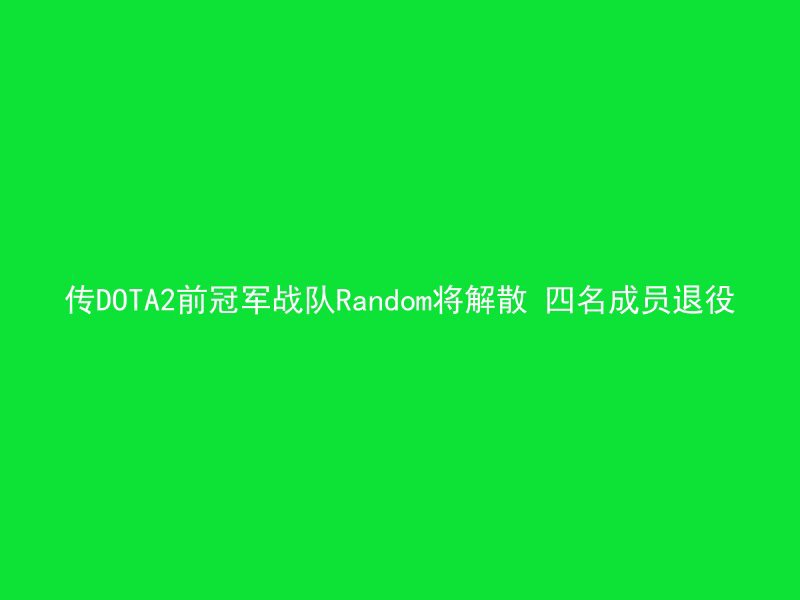 传DOTA2前冠军战队Random将解散 四名成员退役