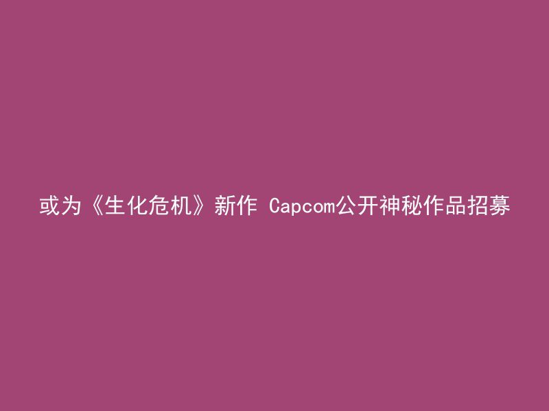 或为《生化危机》新作 Capcom公开神秘作品招募