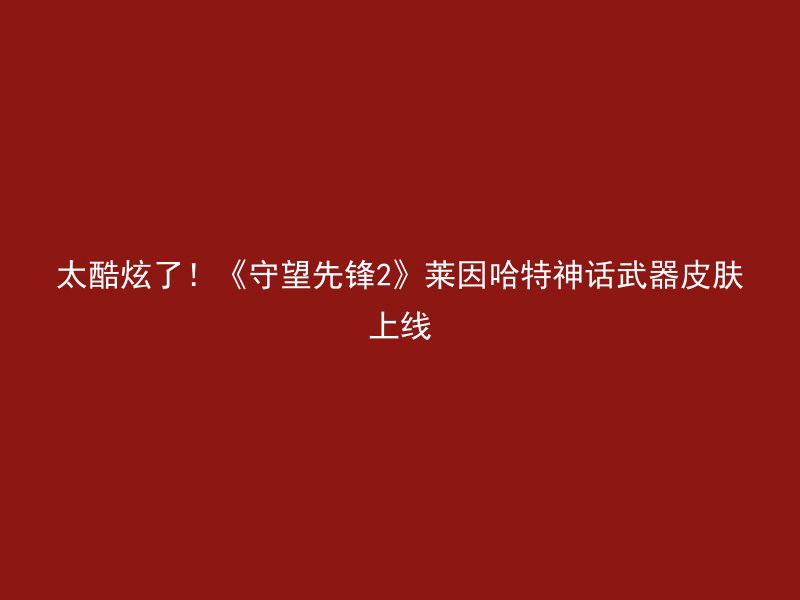 太酷炫了！《守望先锋2》莱因哈特神话武器皮肤上线