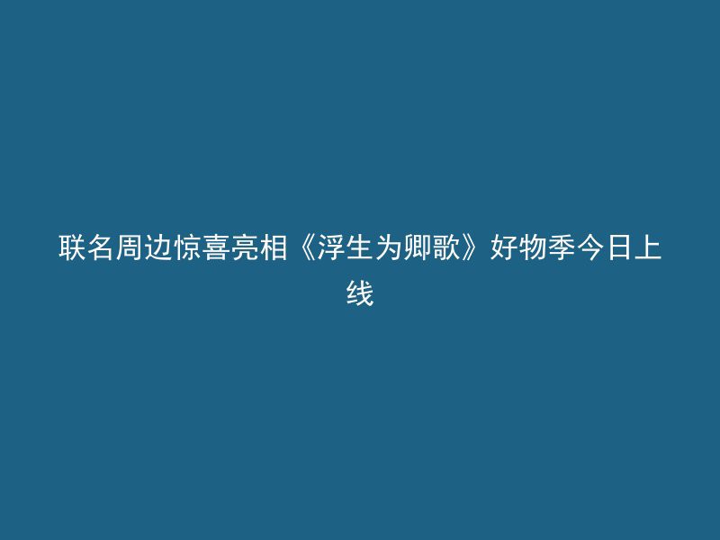 联名周边惊喜亮相《浮生为卿歌》好物季今日上线