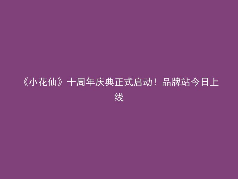 《小花仙》十周年庆典正式启动！品牌站今日上线