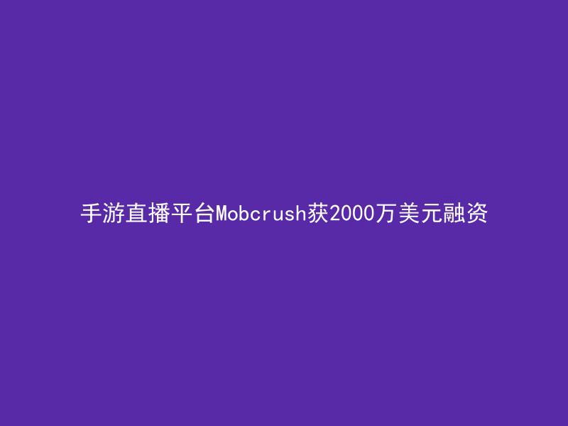 手游直播平台Mobcrush获2000万美元融资