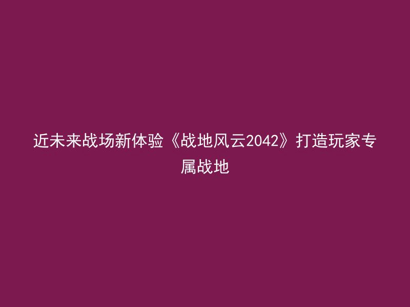 近未来战场新体验《战地风云2042》打造玩家专属战地